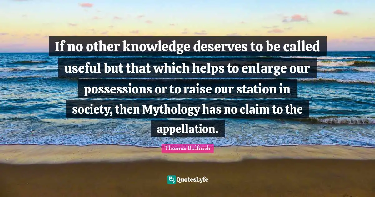 If no other knowledge deserves to be called useful but that which helps to enlarge our possessions or to raise our station in society, then Mythology has no claim to the appellation.