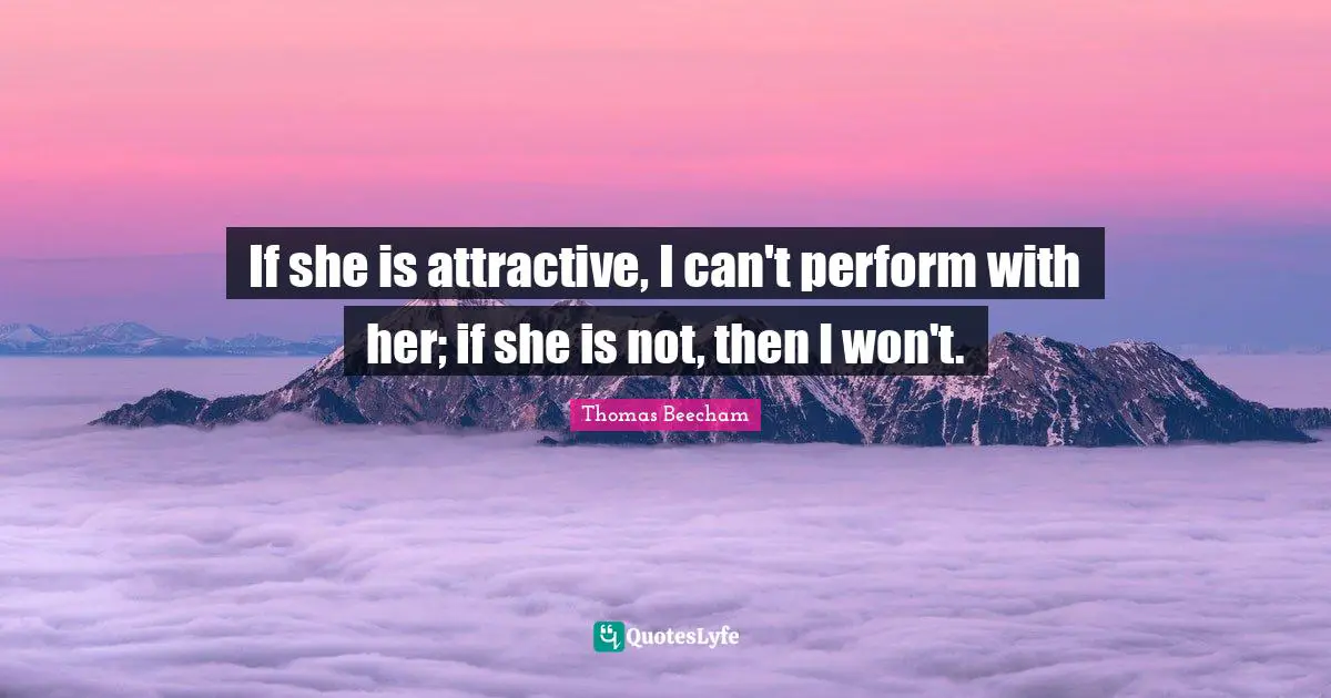 Thomas Beecham Quotes: "If she is attractive, I can't perform with her; if she is not, then I won't."