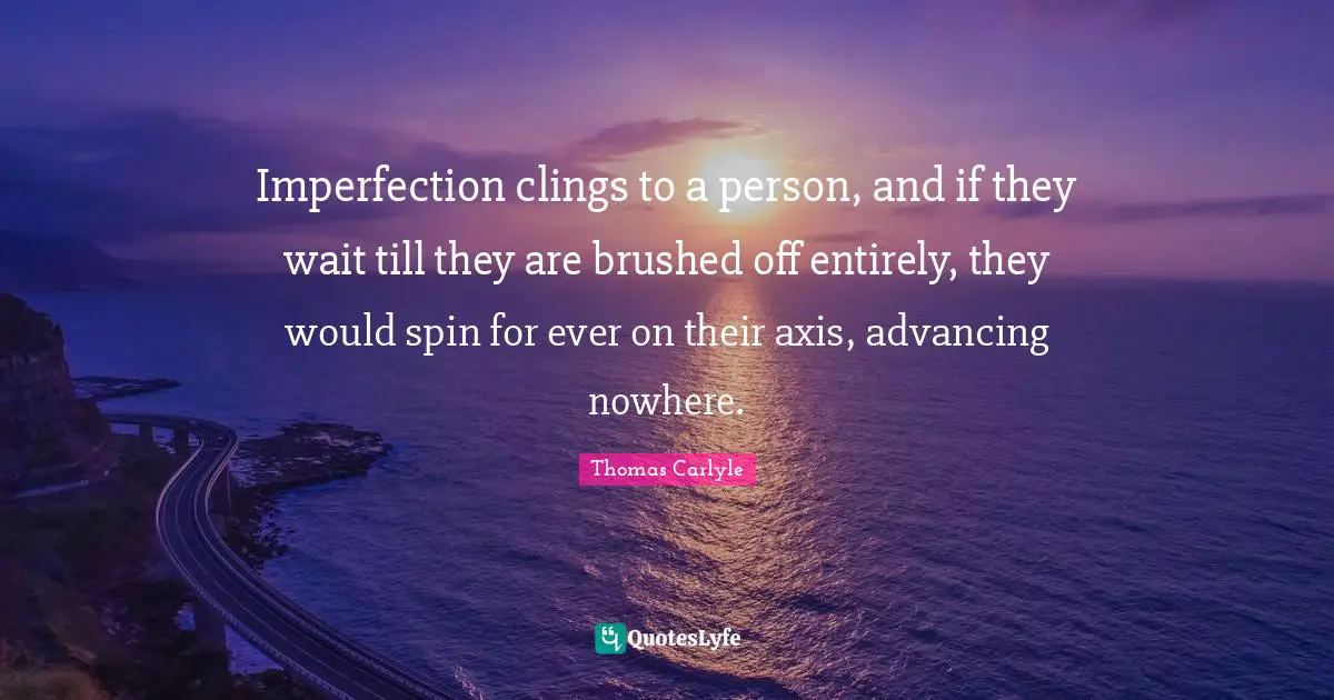 Imperfection clings to a person, and if they wait till they are brushed off entirely, they would spin for ever on their axis, advancing nowhere.