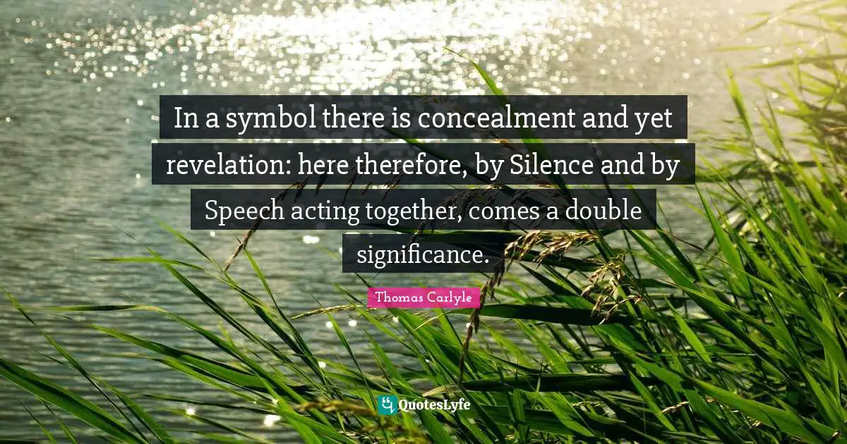In a symbol there is concealment and yet revelation: here therefore, by Silence and by Speech acting together, comes a double significance.