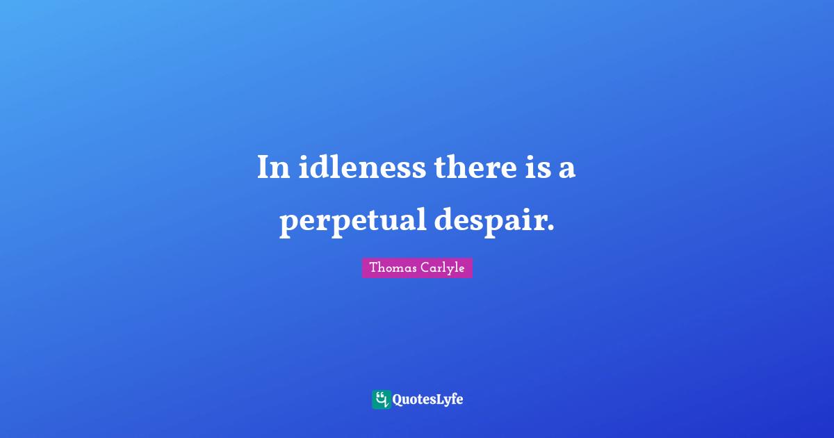 In idleness there is a perpetual despair.