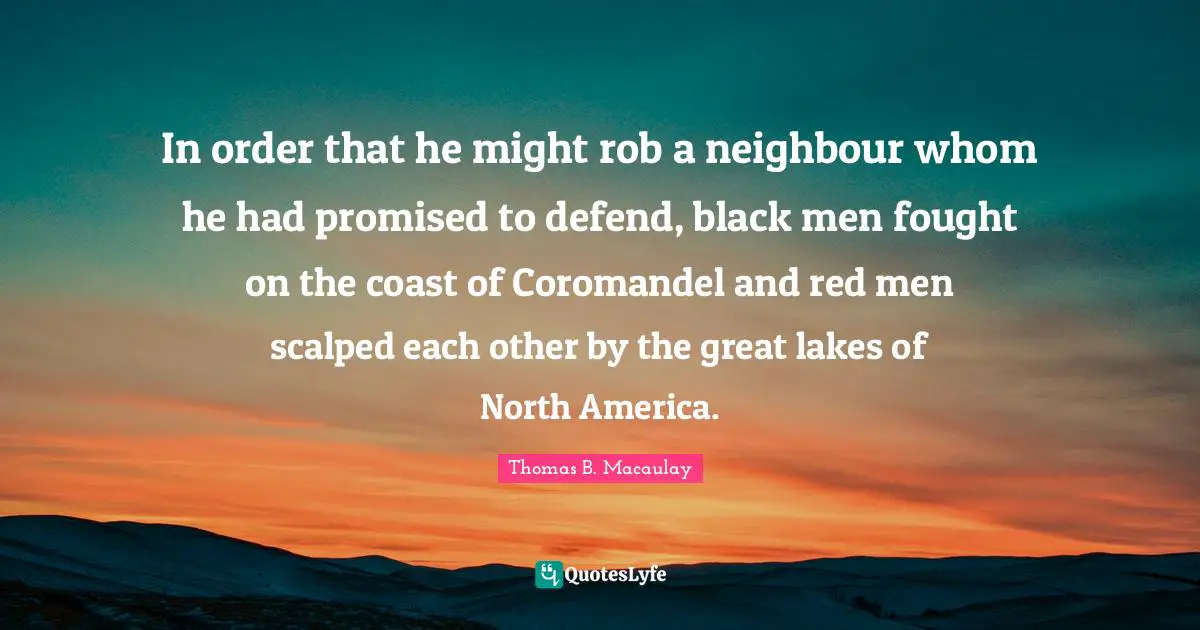 In order that he might rob a neighbour whom he had promised to defend, black men fought on the coast of Coromandel and red men scalped each other by the great lakes of North America.