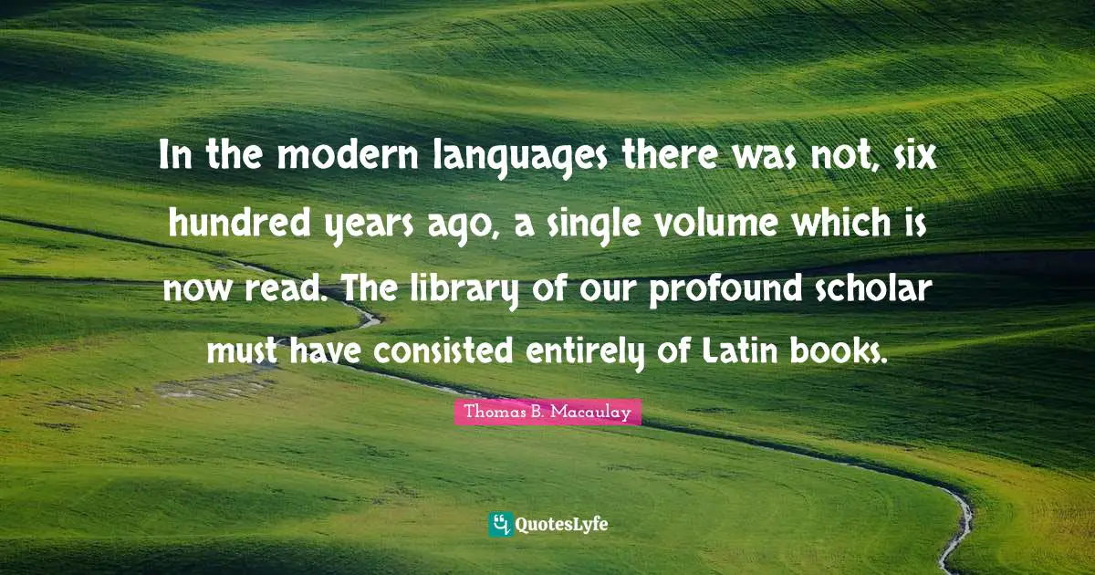In the modern languages there was not, six hundred years ago, a single volume which is now read. The library of our profound scholar must have consisted entirely of Latin books.