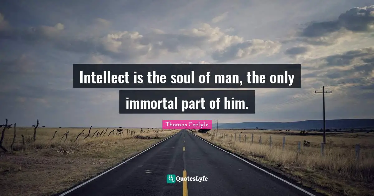 Intellect is the soul of man, the only immortal part of him.