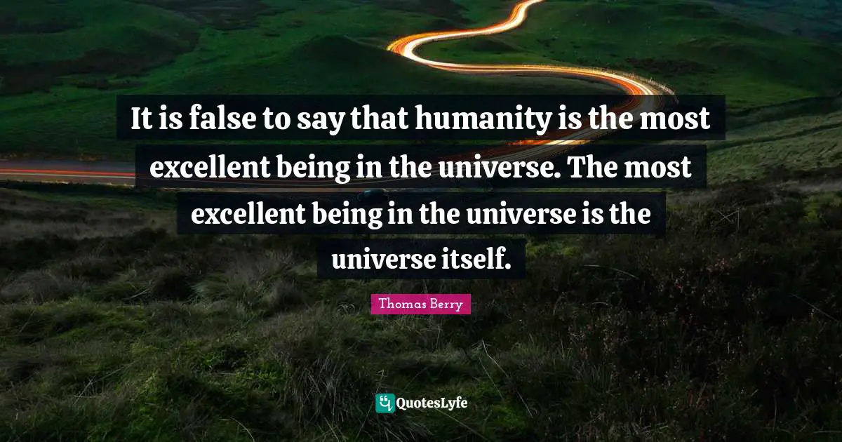 It is false to say that humanity is the most excellent being in the universe. The most excellent being in the universe is the universe itself.