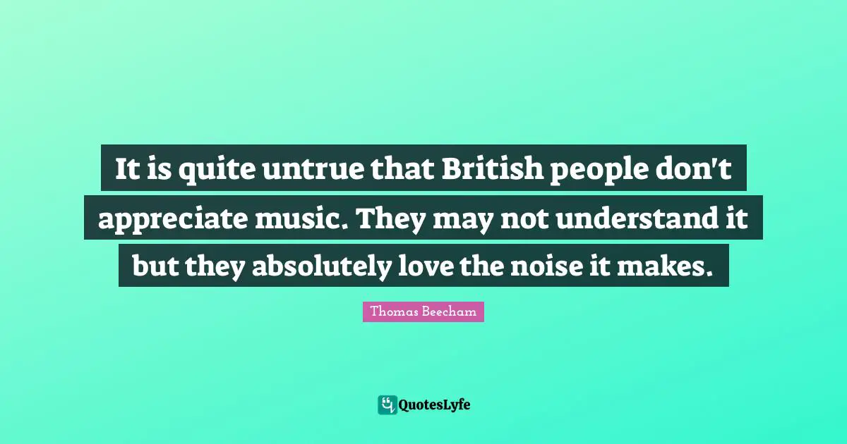 British Quotes: "It is quite untrue that British people don't appreciate music. They may not understand it but they absolutely love the noise it makes."