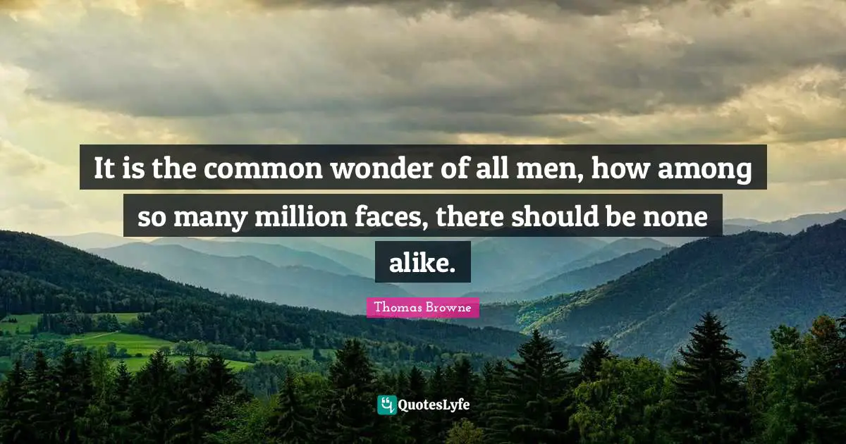 It is the common wonder of all men, how among so many million faces, there should be none alike.