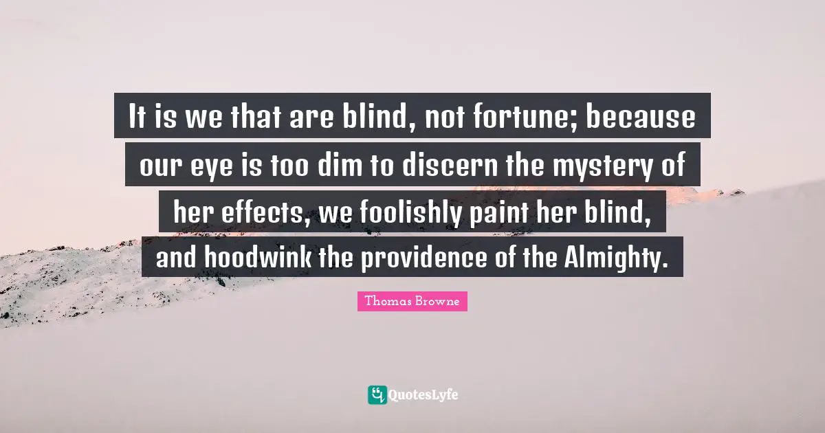 It is we that are blind, not fortune; because our eye is too dim to discern the mystery of her effects, we foolishly paint her blind, and hoodwink the providence of the Almighty.