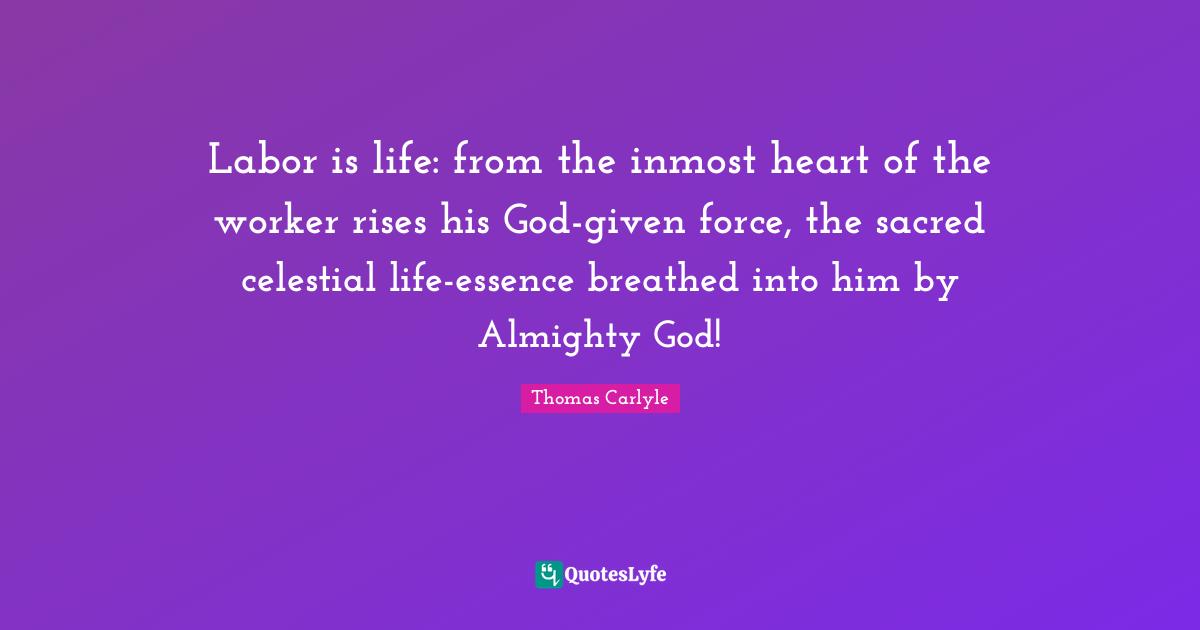 Labor Force Quotes: "Labor is life: from the inmost heart of the worker rises his God-given force, the sacred celestial life-essence breathed into him by Almighty God!"