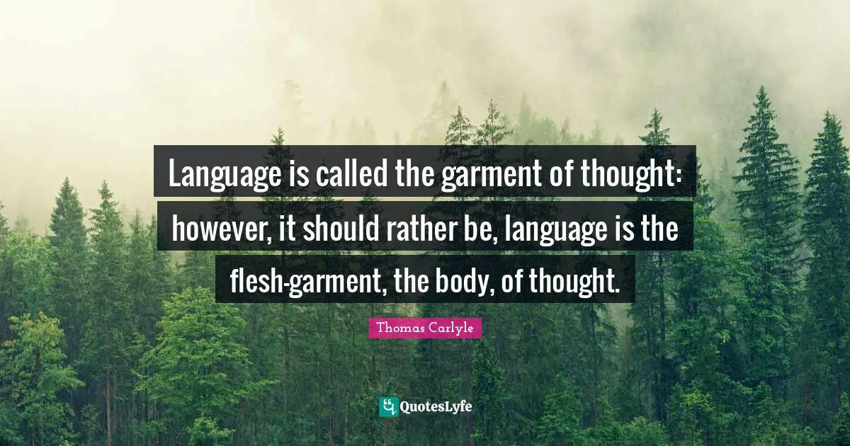 Language is called the garment of thought: however, it should rather be, language is the flesh-garment, the body, of thought.