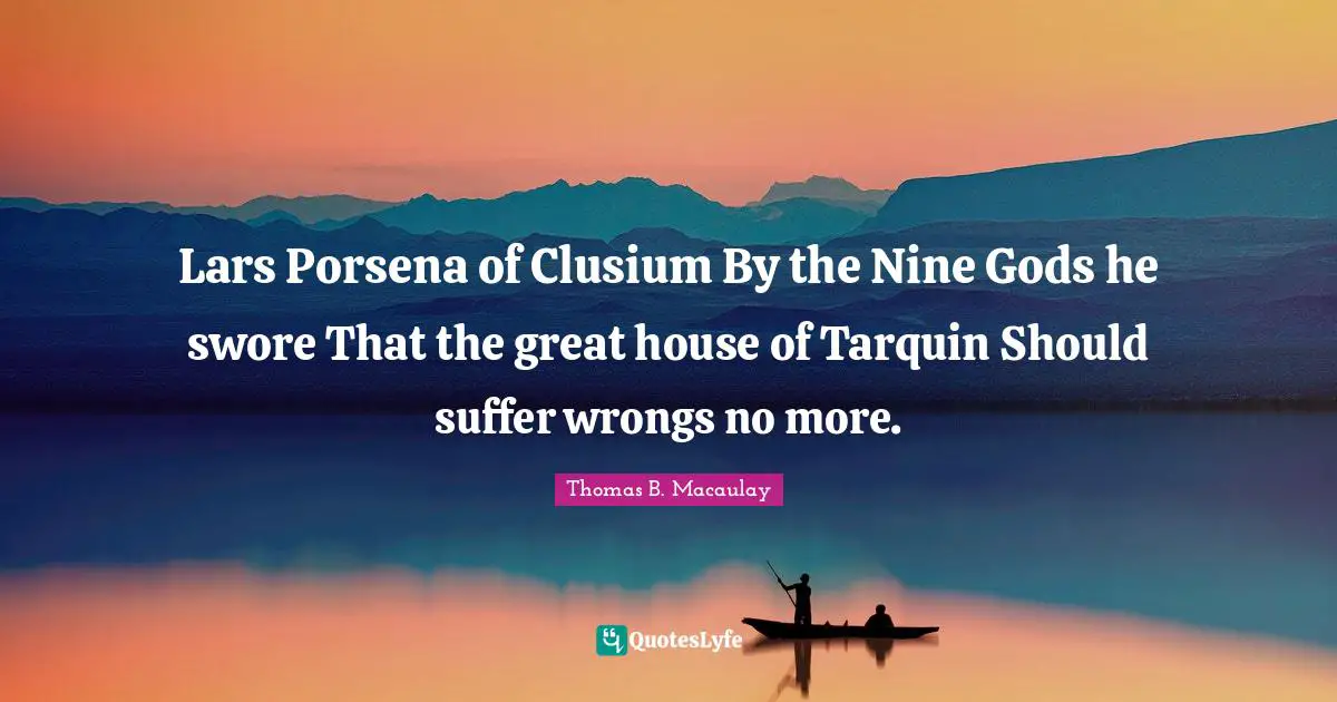 Lars Porsena of Clusium By the Nine Gods he swore That the great house of Tarquin Should suffer wrongs no more.