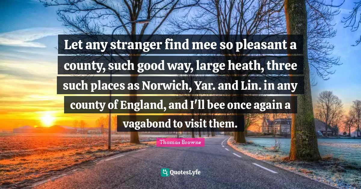 Let any stranger find mee so pleasant a county, such good way, large heath, three such places as Norwich, Yar. and Lin. in any county of England, and I'll bee once again a vagabond to visit them.