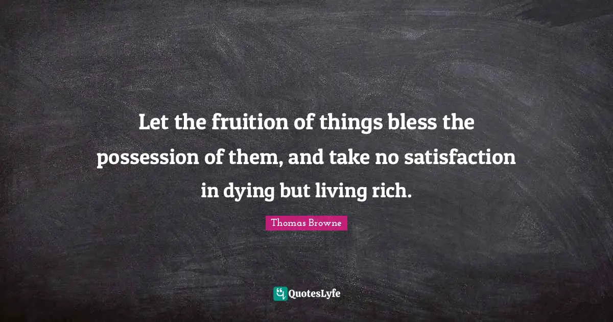 Fruition Quotes: "Let the fruition of things bless the possession of them, and take no satisfaction in dying but living rich."