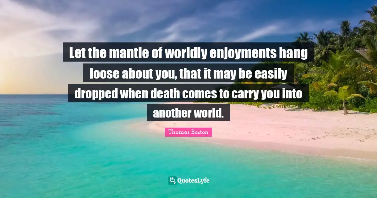 Another World Quotes: "Let the mantle of worldly enjoyments hang loose about you, that it may be easily dropped when death comes to carry you into another world."