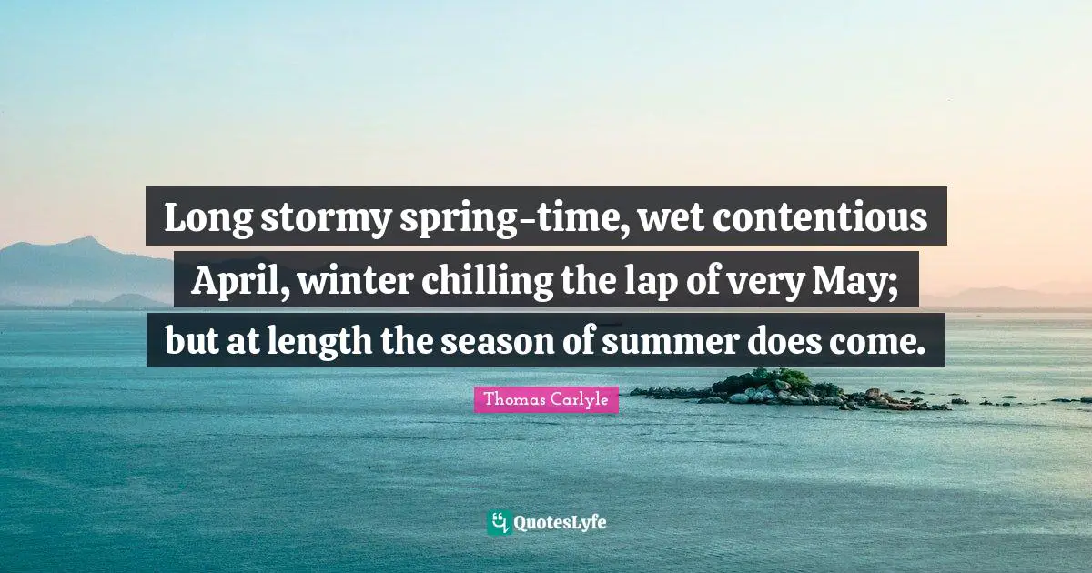 Spring Quotes: "Long stormy spring-time, wet contentious April, winter chilling the lap of very May; but at length the season of summer does come."