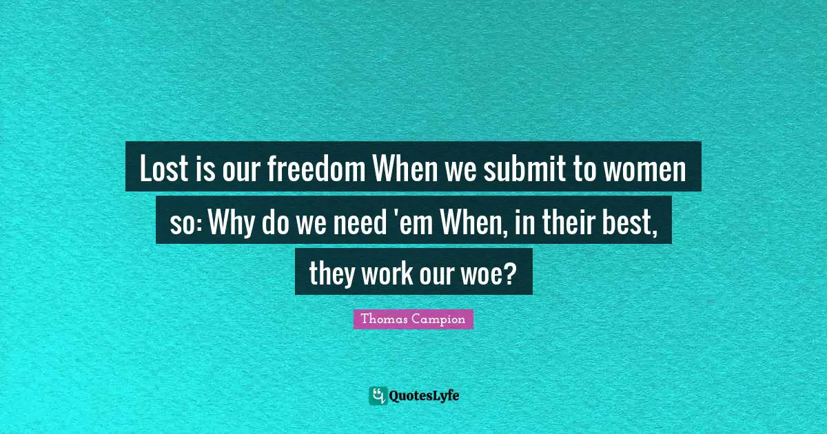 Lost is our freedom When we submit to women so: Why do we need 'em When, in their best, they work our woe?