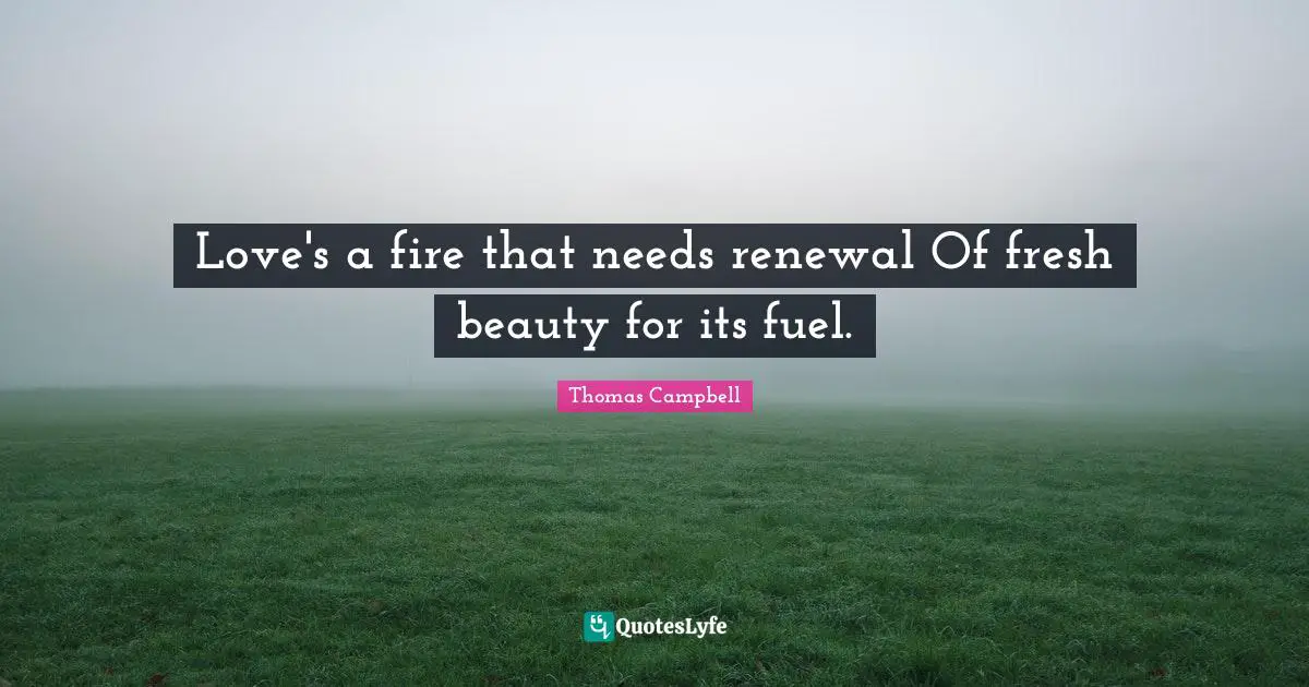 Thomas  Campbell Quotes: "Love's a fire that needs renewal Of fresh beauty for its fuel."