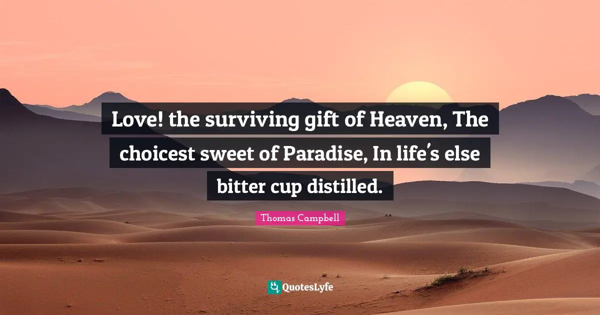 Thomas  Campbell Quotes: "Love! the surviving gift of Heaven, The choicest sweet of Paradise, In life's else bitter cup distilled."