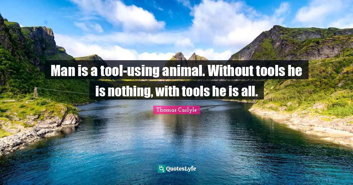 Man is a tool-using animal. Without tools he is nothing, with tools he is all.