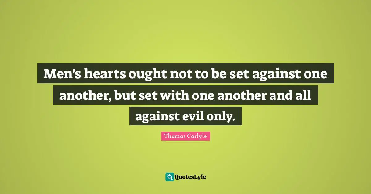 Men's hearts ought not to be set against one another, but set with one another and all against evil only.