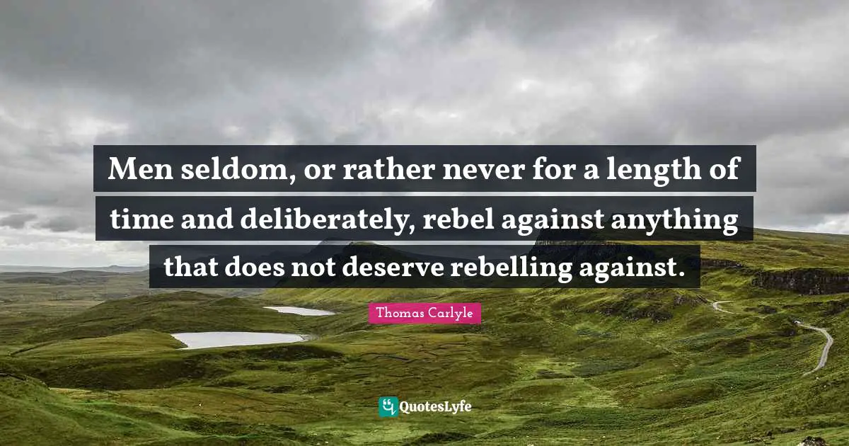 Men seldom, or rather never for a length of time and deliberately, rebel against anything that does not deserve rebelling against.