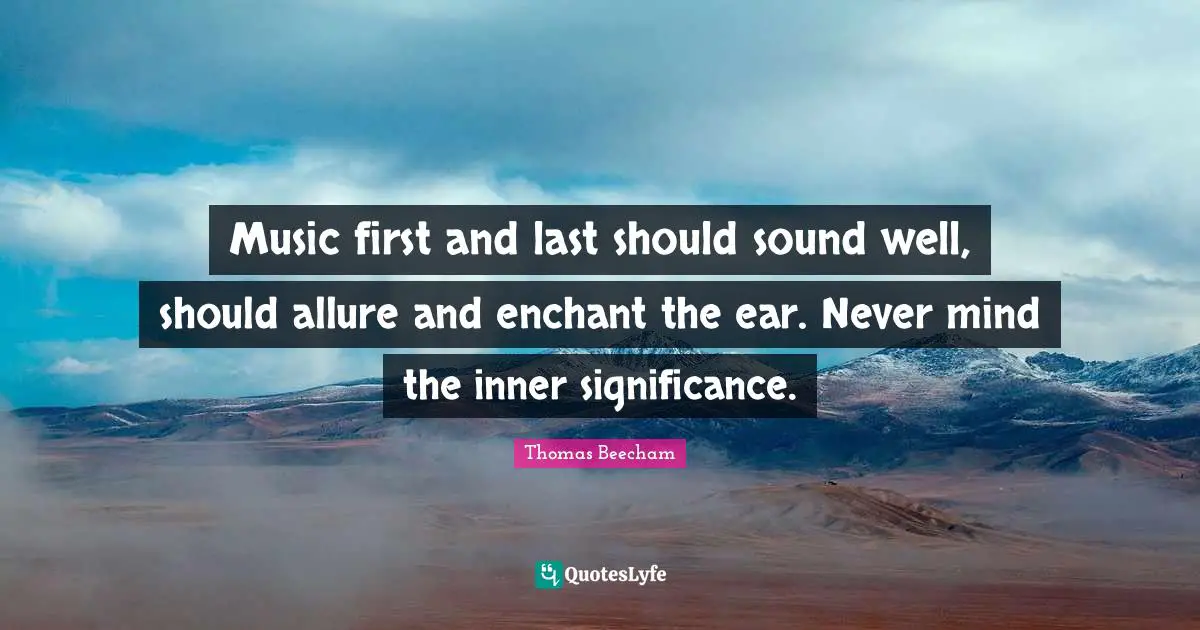 Thomas Beecham Quotes: "Music first and last should sound well, should allure and enchant the ear. Never mind the inner significance."