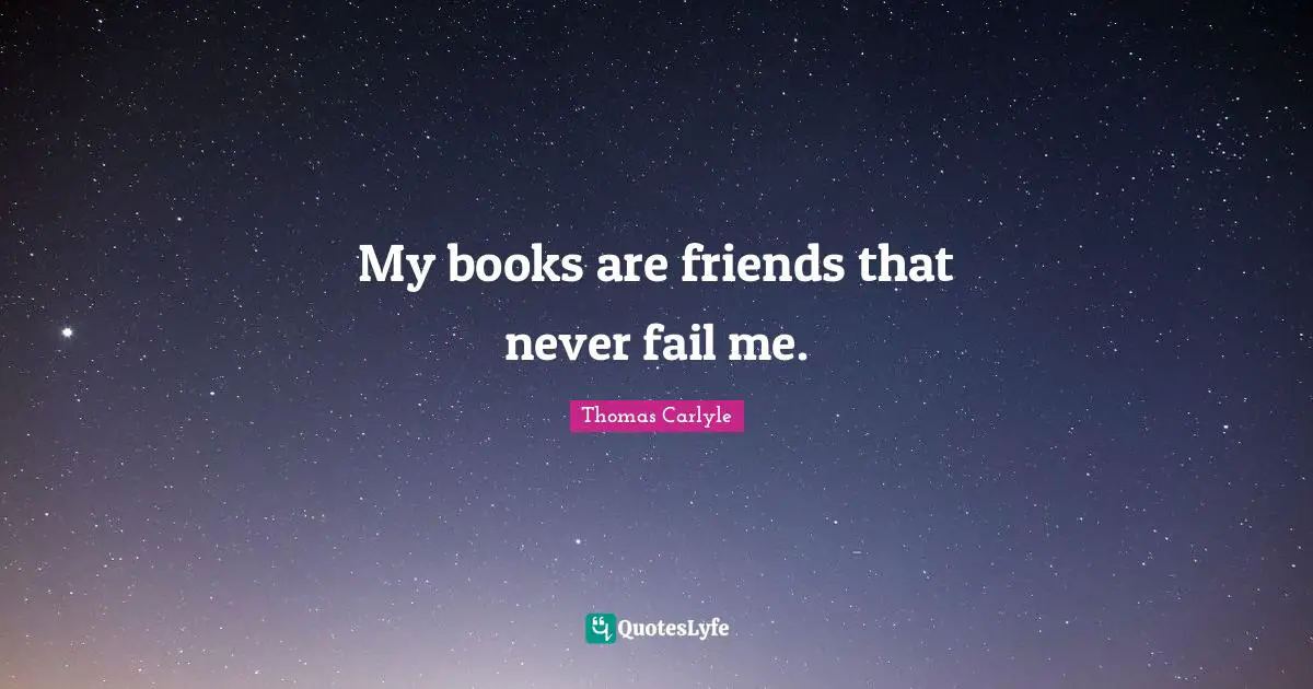 My books are friends that never fail me.