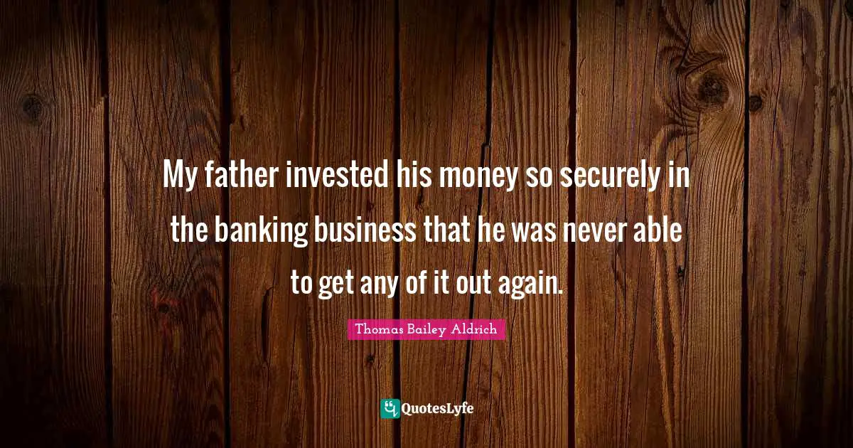 Thomas Bailey Aldrich Quotes: "My father invested his money so securely in the banking business that he was never able to get any of it out again."
