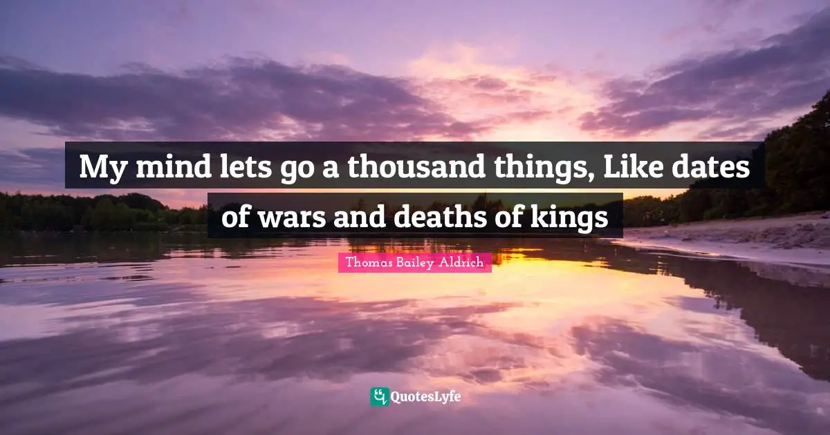 Thomas Bailey Aldrich Quotes: "My mind lets go a thousand things, Like dates of wars and deaths of kings"