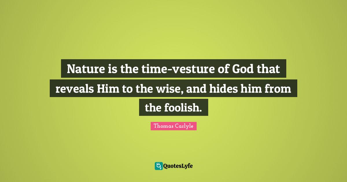 Nature is the time-vesture of God that reveals Him to the wise, and hides him from the foolish.