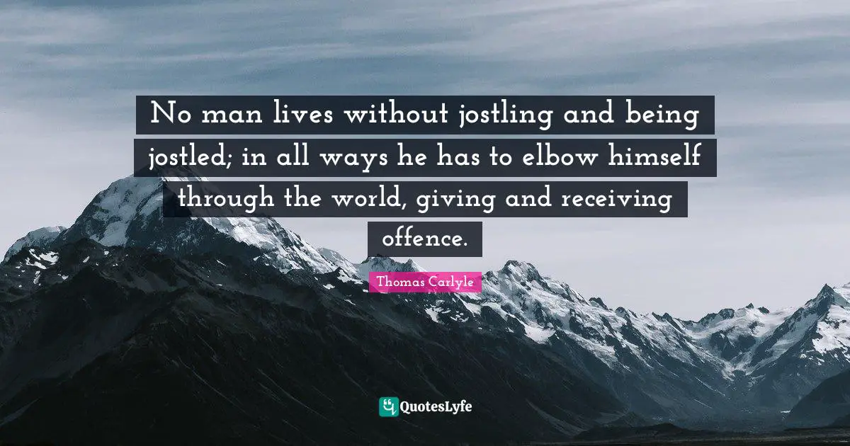 No man lives without jostling and being jostled; in all ways he has to elbow himself through the world, giving and receiving offence.