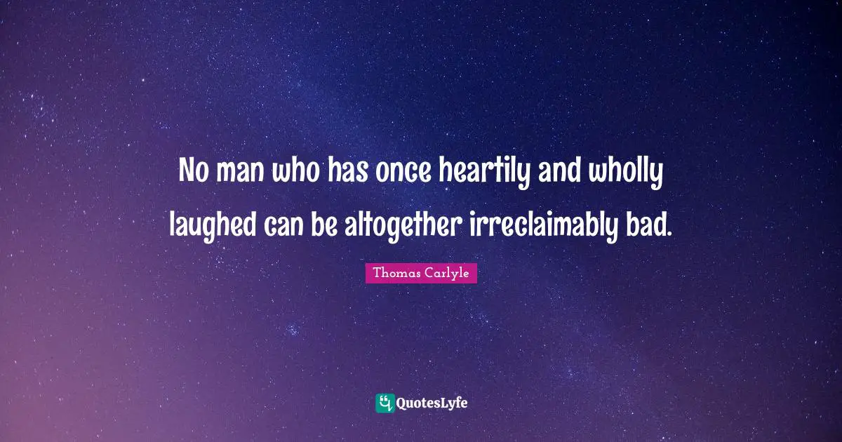 No man who has once heartily and wholly laughed can be altogether irreclaimably bad.