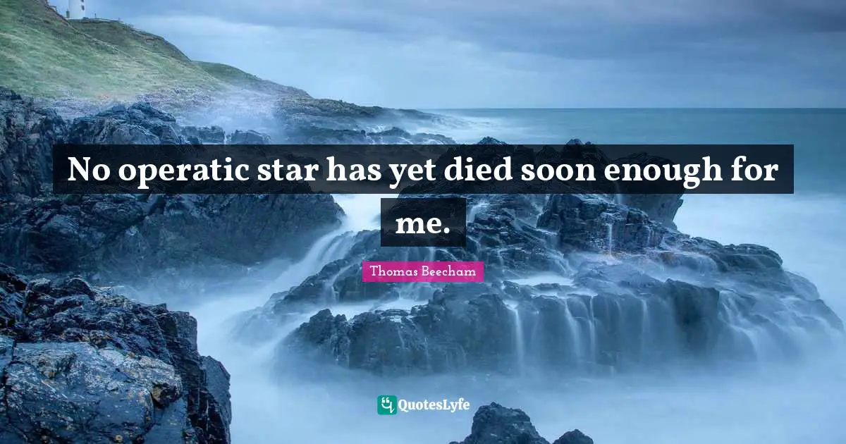 Thomas Beecham Quotes: "No operatic star has yet died soon enough for me."