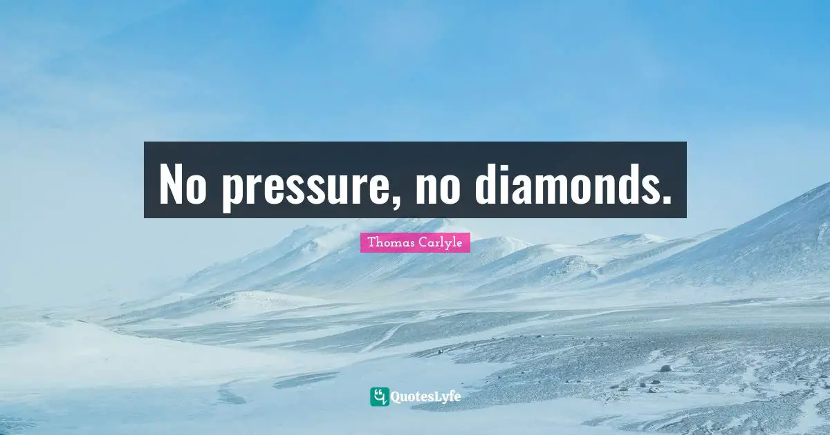 No pressure, no diamonds.