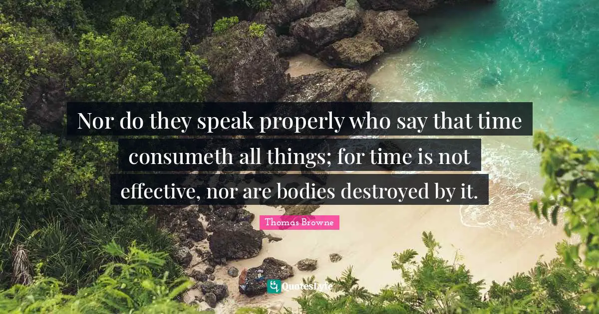 Nor do they speak properly who say that time consumeth all things; for time is not effective, nor are bodies destroyed by it.