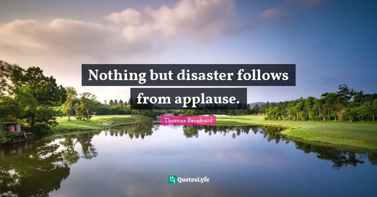 Nothing but disaster follows from applause.
