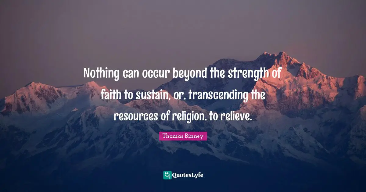 Nothing can occur beyond the strength of faith to sustain, or, transcending the resources of religion, to relieve.