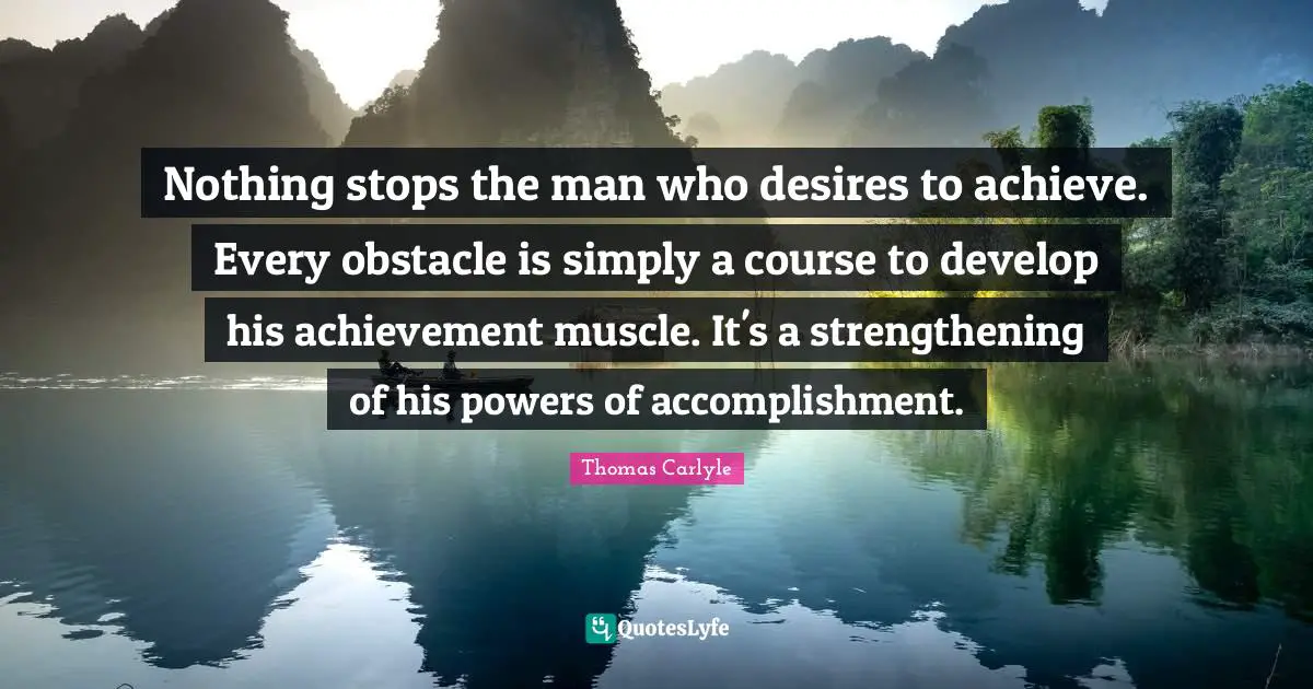 Nothing stops the man who desires to achieve. Every obstacle is simply a course to develop his achievement muscle. It's a strengthening of his powers of accomplishment.