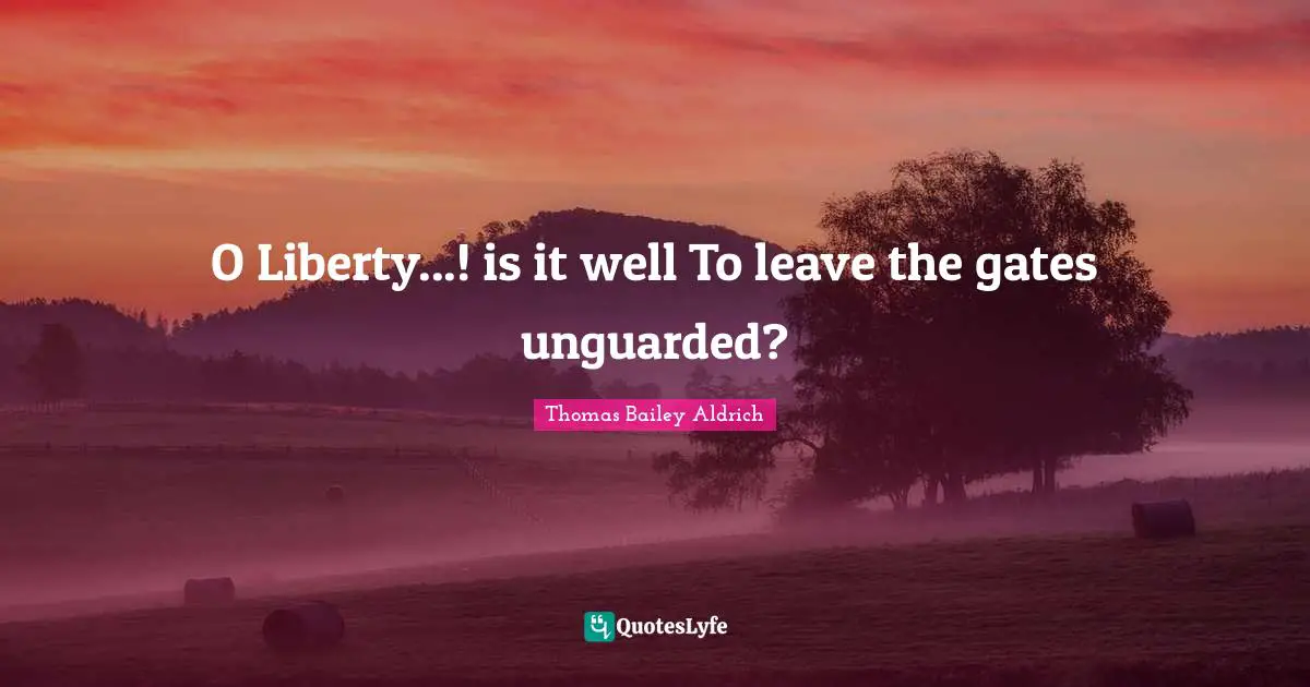 Thomas Bailey Aldrich Quotes: "O Liberty...! is it well To leave the gates unguarded?"