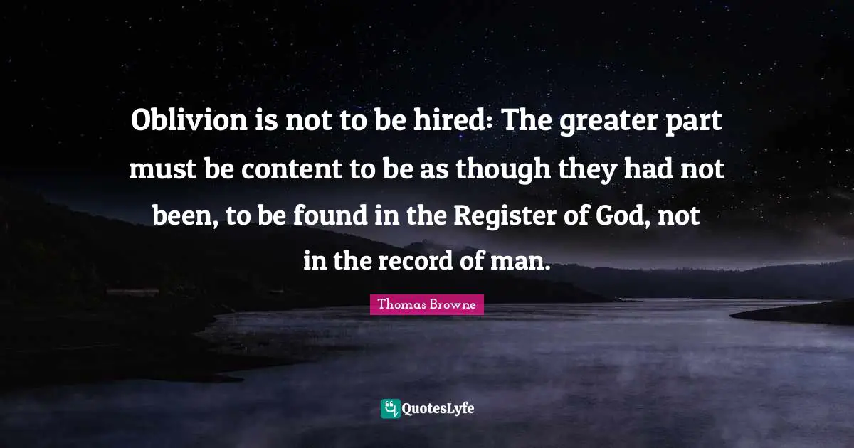 Oblivion is not to be hired: The greater part must be content to be as though they had not been, to be found in the Register of God, not in the record of man.