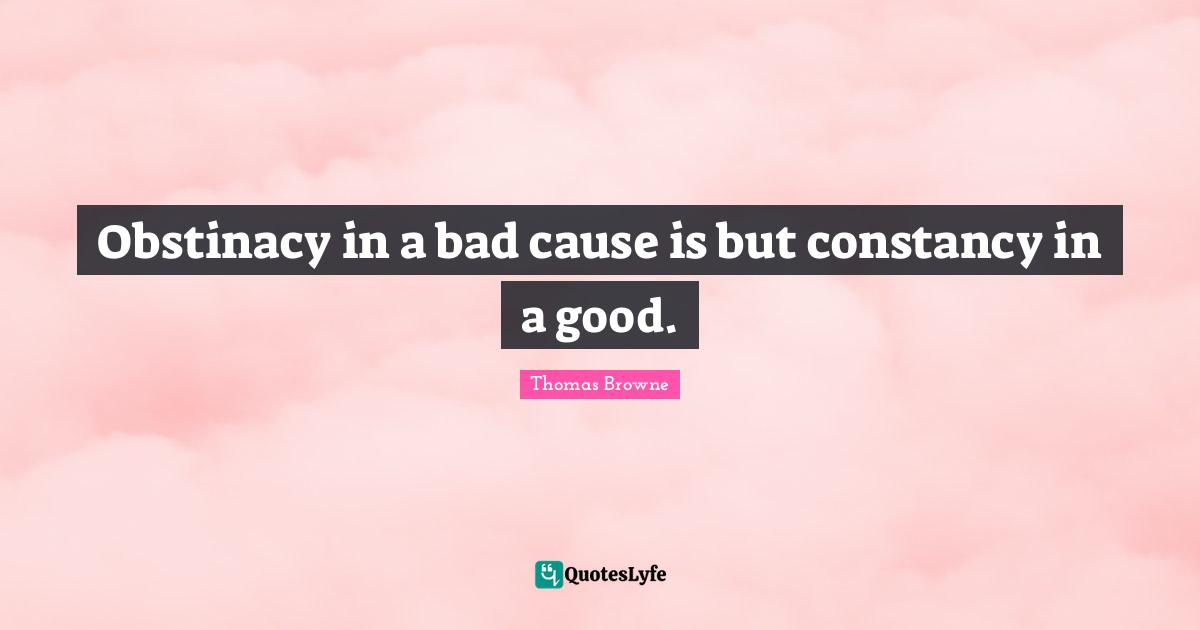 Stubbornness Quotes: "Obstinacy in a bad cause is but constancy in a good."