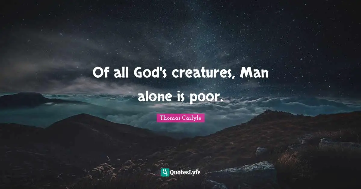 Of all God's creatures, Man alone is poor.