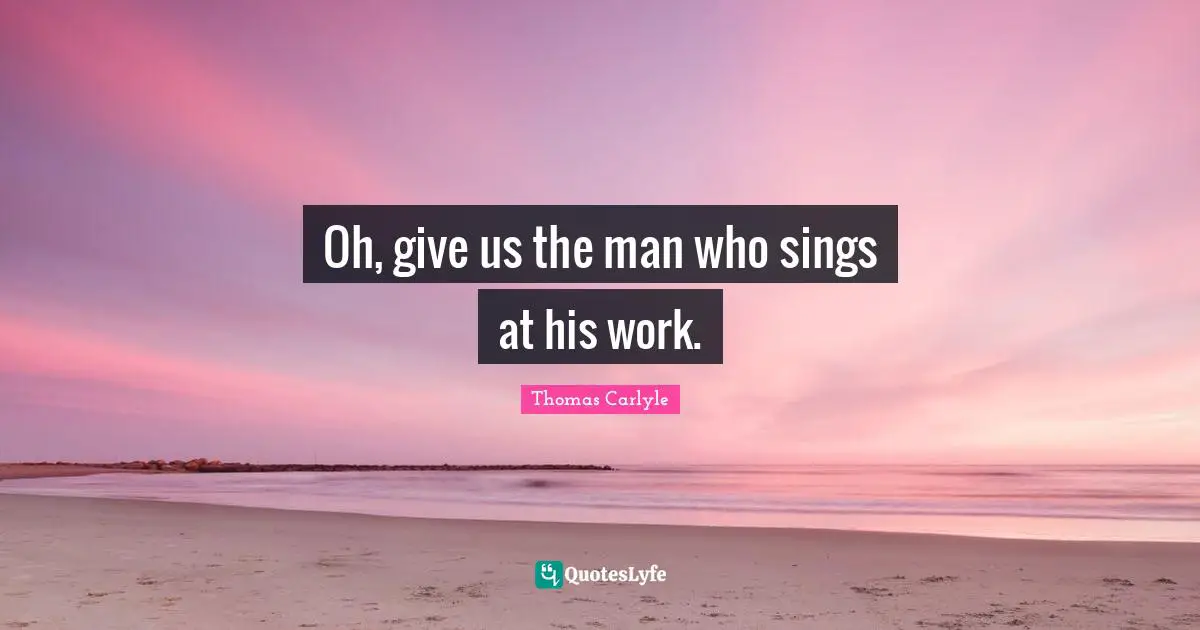 Oh, give us the man who sings at his work.