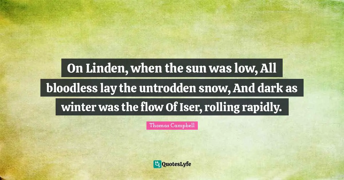 Thomas  Campbell Quotes: "On Linden, when the sun was low, All bloodless lay the untrodden snow, And dark as winter was the flow Of Iser, rolling rapidly."