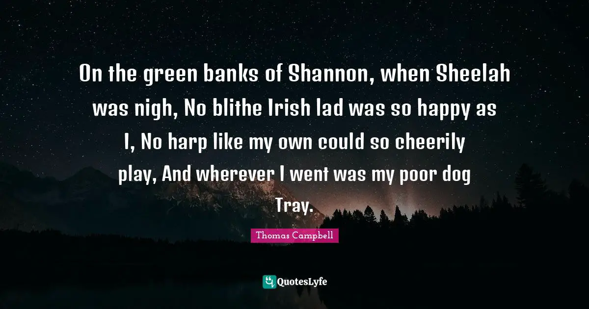 Thomas  Campbell Quotes: "On the green banks of Shannon, when Sheelah was nigh, No blithe Irish lad was so happy as I, No harp like my own could so cheerily play, And wherever I went was my poor dog Tray."