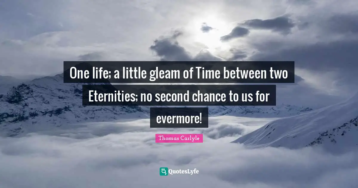 One life; a little gleam of Time between two Eternities; no second chance to us for evermore!