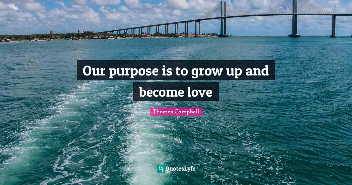 Thomas  Campbell Quotes: "Our purpose is to grow up and become love"