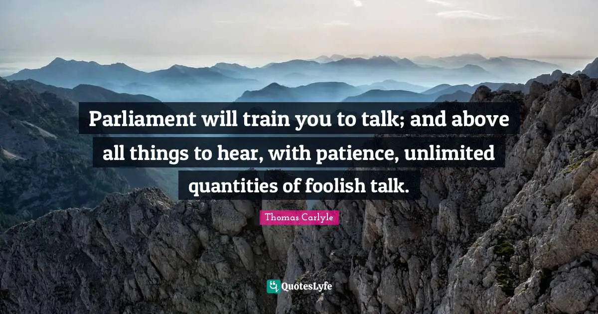 Unlimited Quotes: "Parliament will train you to talk; and above all things to hear, with patience, unlimited quantities of foolish talk."