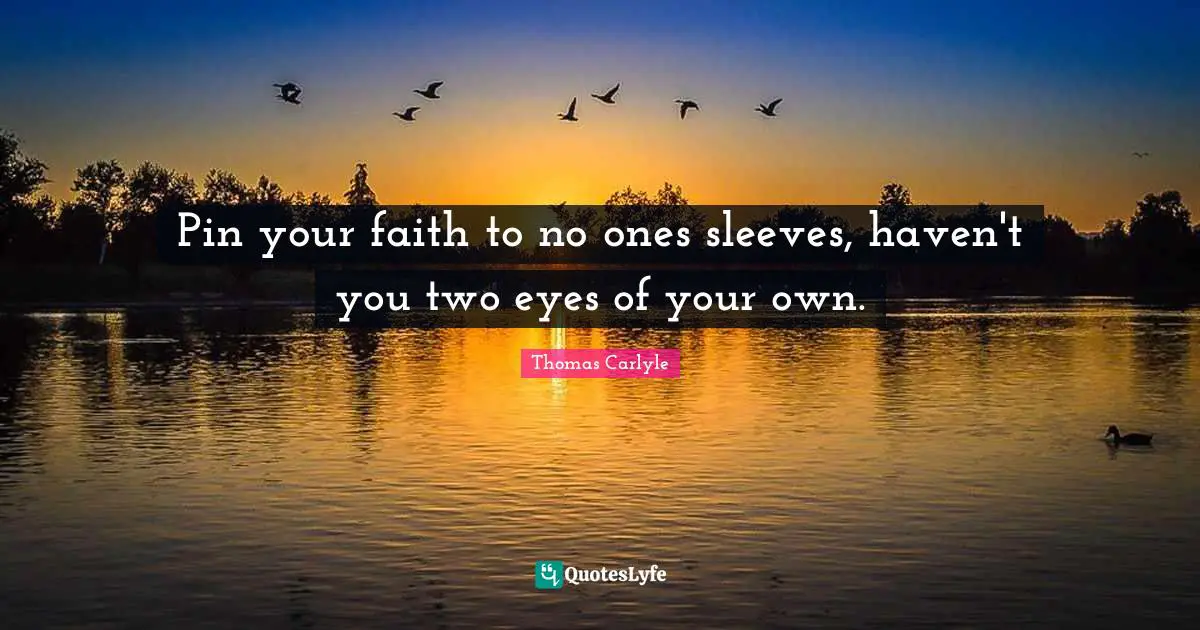 Pin your faith to no ones sleeves, haven't you two eyes of your own.