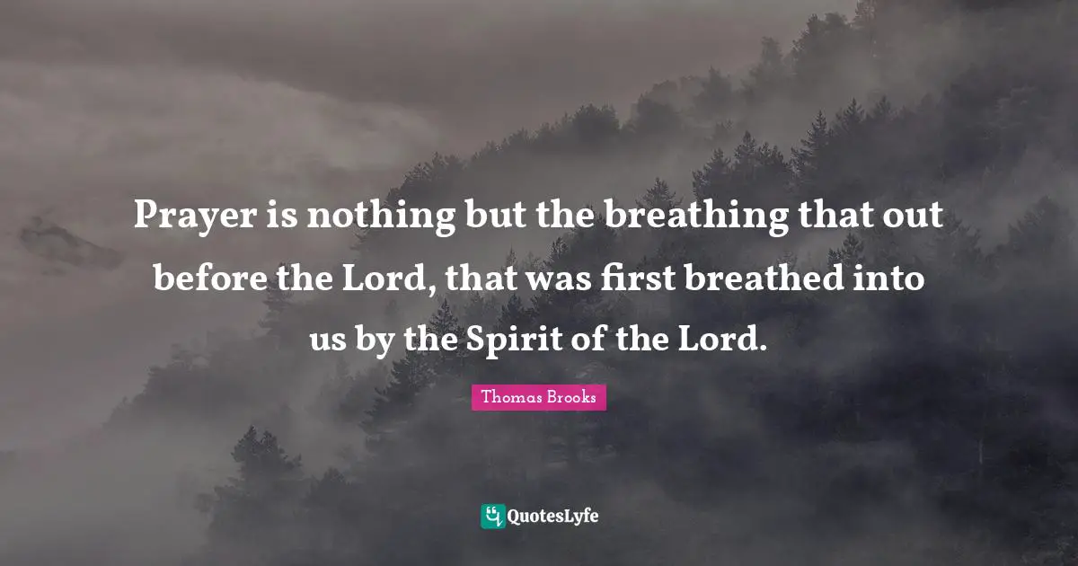Prayer is nothing but the breathing that out before the Lord, that was first breathed into us by the Spirit of the Lord.